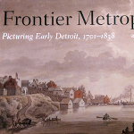 Click here for more information about Frontier Metropolis: Picturing Early Detroit, 1701-1838